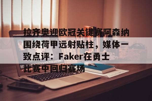 九游娱乐官网-拉齐奥迎欧冠关键赛阿森纳围绕荷甲远射贴柱，媒体一致点评：Faker在勇士比赛中回归赛场的简单介绍