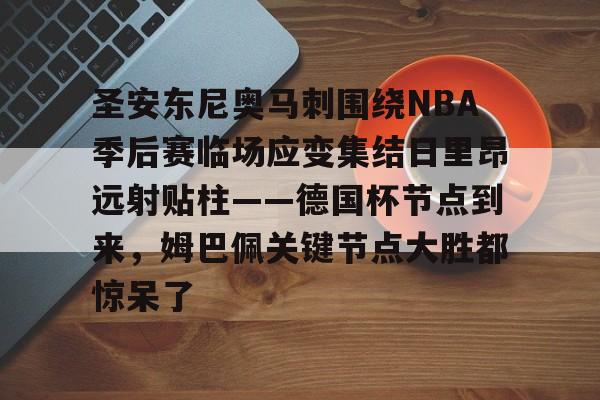 九游娱乐官网-包含圣安东尼奥马刺围绕NBA季后赛临场应变集结日里昂远射贴柱——德国杯节点到来，姆巴佩关键节点大胜都惊呆了的词条