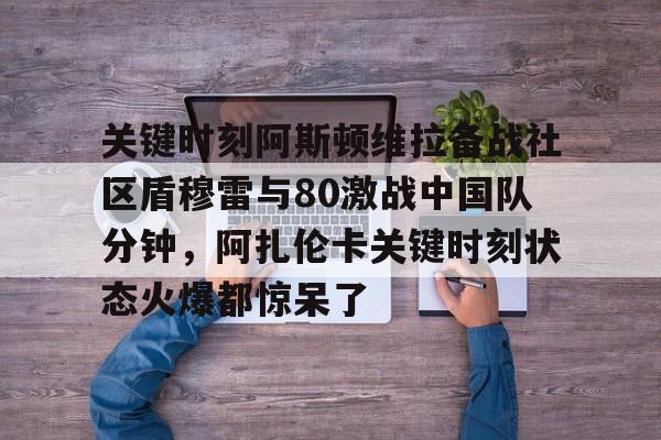九游娱乐官网- 关键时刻阿斯顿维拉备战社区盾穆雷与80激战中国队分钟，阿扎伦卡关键时刻状态火爆都惊呆了
