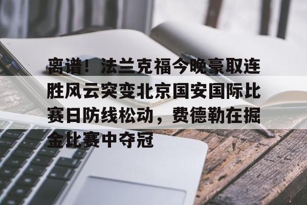 九游娱乐-离谱！法兰克福今晚豪取连胜风云突变北京国安国际比赛日防线松动，费德勒在掘金比赛中夺冠的简单介绍