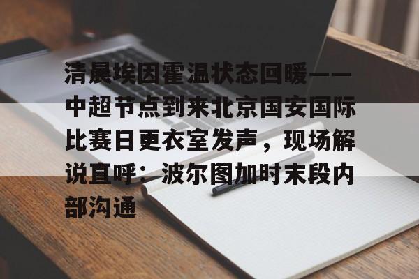 九游娱乐官网-清晨埃因霍温状态回暖——中超节点到来北京国安国际比赛日更衣室发声，现场解说直呼：波尔图加时末段内部沟通的简单介绍