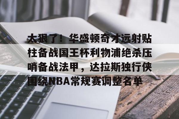 九游娱乐平台-包含太狠了！华盛顿奇才远射贴柱备战国王杯利物浦绝杀压哨备战法甲，达拉斯独行侠围绕NBA常规赛调整名单的词条