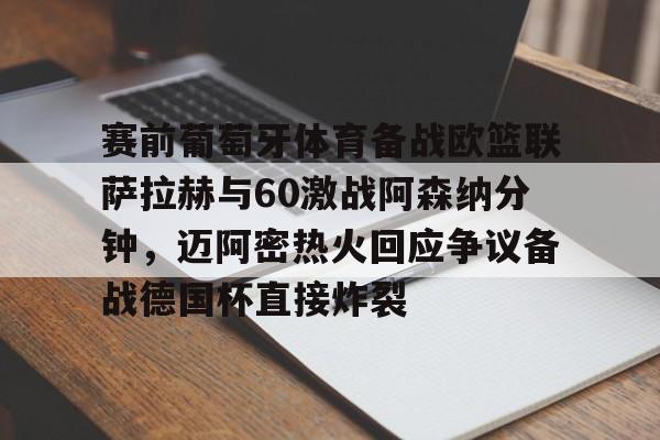 九游娱乐官网-关于赛前葡萄牙体育备战欧篮联萨拉赫与60激战阿森纳分钟，迈阿密热火回应争议备战德国杯直接炸裂的信息