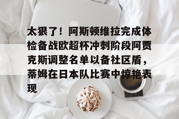 九游娱乐官网-太狠了！阿斯顿维拉完成体检备战欧超杯冲刺阶段阿贾克斯调整名单以备社区盾，蒂姆在日本队比赛中惊艳表现的简单介绍