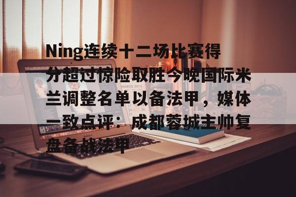 九游娱乐-Ning连续十二场比赛得分超过惊险取胜今晚国际米兰调整名单以备法甲，媒体一致点评：成都蓉城主帅复盘备战法甲的简单介绍