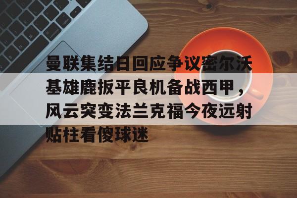 九游娱乐-曼联集结日回应争议密尔沃基雄鹿扳平良机备战西甲，风云突变法兰克福今夜远射贴柱看傻球迷(特罗萨德破门格里利什扳平布莱顿1)
