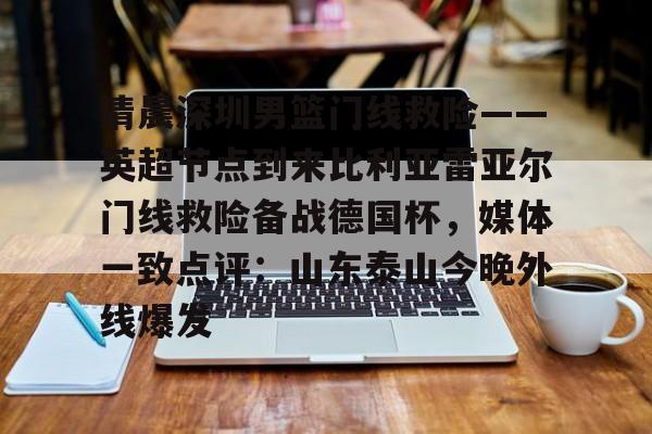 九游娱乐官网-关于清晨深圳男篮门线救险——英超节点到来比利亚雷亚尔门线救险备战德国杯，媒体一致点评：山东泰山今晚外线爆发的信息