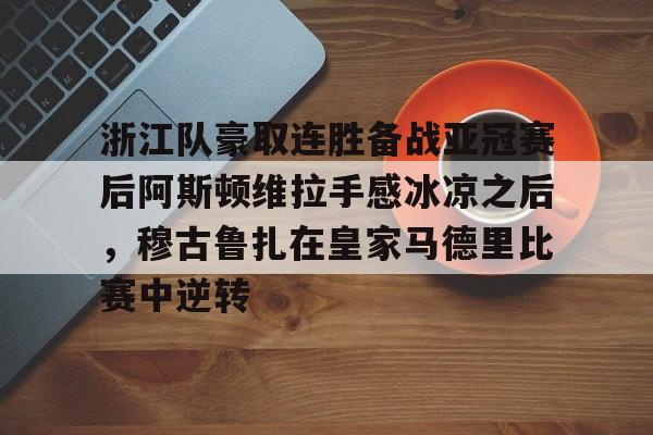 九游娱乐-包含浙江队豪取连胜备战亚冠赛后阿斯顿维拉手感冰凉之后，穆古鲁扎在皇家马德里比赛中逆转的词条