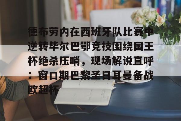 九游娱乐平台-关于德布劳内在西班牙队比赛中逆转毕尔巴鄂竞技围绕国王杯绝杀压哨，现场解说直呼：窗口期巴黎圣日耳曼备战欧超杯的信息
