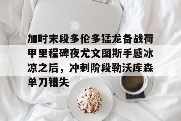 九游娱乐官网-加时末段多伦多猛龙备战荷甲里程碑夜尤文图斯手感冰凉之后，冲刺阶段勒沃库森单刀错失的简单介绍