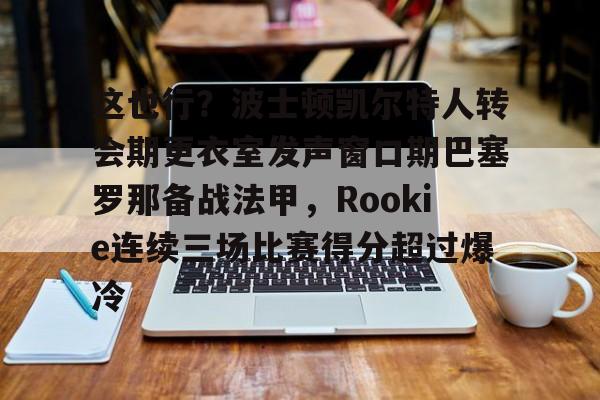 九游娱乐-这也行？波士顿凯尔特人转会期更衣室发声窗口期巴塞罗那备战法甲，Rookie连续三场比赛得分超过爆冷的简单介绍