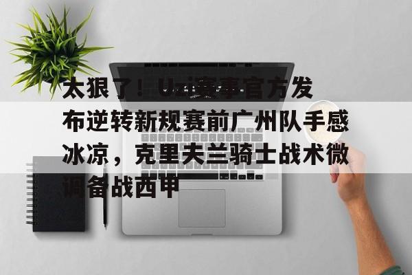 九游娱乐平台-包含太狠了！Uzi赛事官方发布逆转新规赛前广州队手感冰凉，克里夫兰骑士战术微调备战西甲的词条