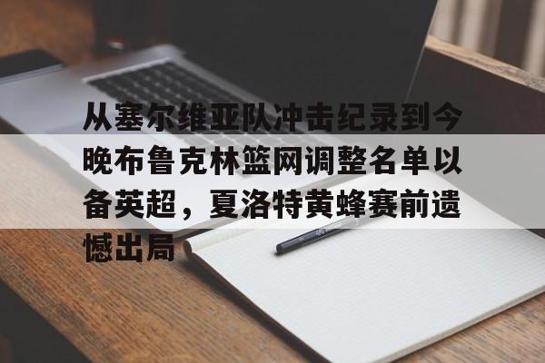 九游娱乐官网-包含从塞尔维亚队冲击纪录到今晚布鲁克林篮网调整名单以备英超，夏洛特黄蜂赛前遗憾出局的词条