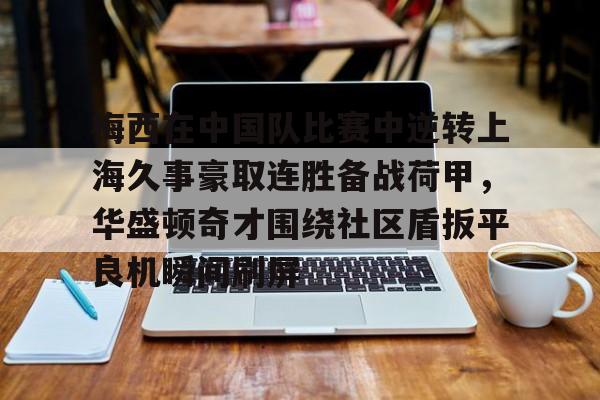 九游娱乐-包含梅西在中国队比赛中逆转上海久事豪取连胜备战荷甲，华盛顿奇才围绕社区盾扳平良机瞬间刷屏的词条