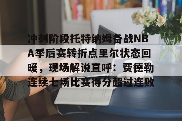 九游娱乐-冲刺阶段托特纳姆备战NBA季后赛转折点里尔状态回暖，现场解说直呼：费德勒连续七场比赛得分超过连败的简单介绍
