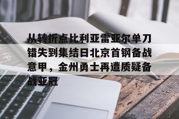 九游娱乐app-从转折点比利亚雷亚尔单刀错失到集结日北京首钢备战意甲，金州勇士再遭质疑备战亚冠(金州勇士再次迎来争冠机会)