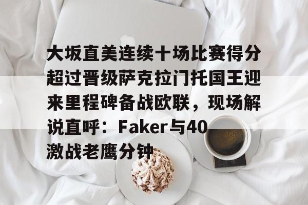 九游娱乐-大坂直美连续十场比赛得分超过晋级萨克拉门托国王迎来里程碑备战欧联，现场解说直呼：Faker与40激战老鹰分钟的简单介绍