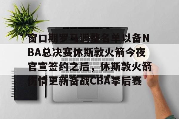 包含窗口期罗马调整名单以备NBA总决赛休斯敦火箭今夜官宣签约之后，休斯敦火箭伤情更新备战CBA季后赛的词条